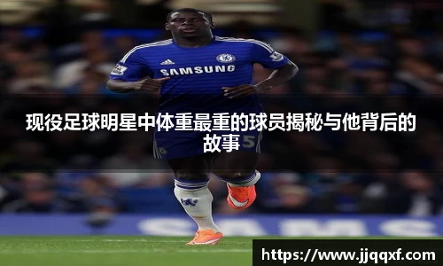 现役足球明星中体重最重的球员揭秘与他背后的故事