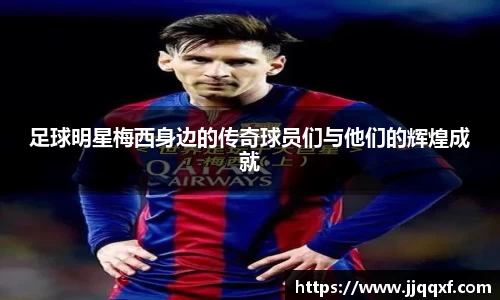 足球明星梅西身边的传奇球员们与他们的辉煌成就
