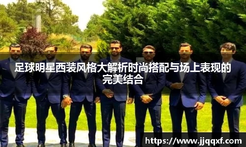 足球明星西装风格大解析时尚搭配与场上表现的完美结合